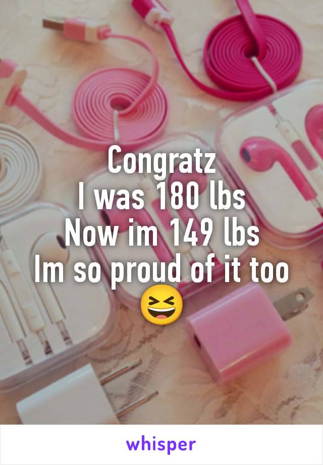 Congratz
I was 180 lbs
Now im 149 lbs
Im so proud of it too 😆