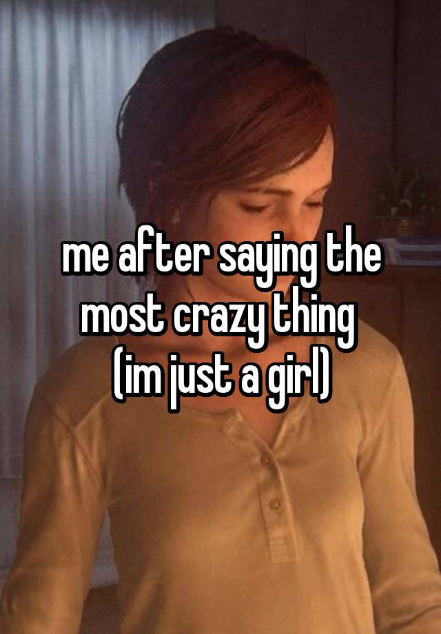 me after saying the most crazy thing 
(im just a girl)
