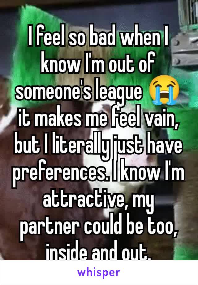 I feel so bad when I know I'm out of someone's league 😭 it makes me feel vain, but I literally just have preferences. I know I'm attractive, my partner could be too, inside and out.