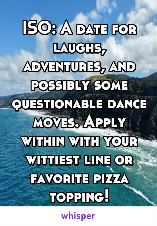 ISO: A date for laughs, adventures, and possibly some questionable dance moves. Apply within with your wittiest line or favorite pizza topping!