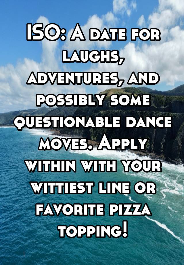 ISO: A date for laughs, adventures, and possibly some questionable dance moves. Apply within with your wittiest line or favorite pizza topping!