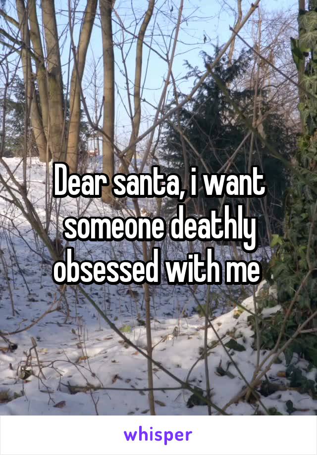 Dear santa, i want someone deathly obsessed with me 