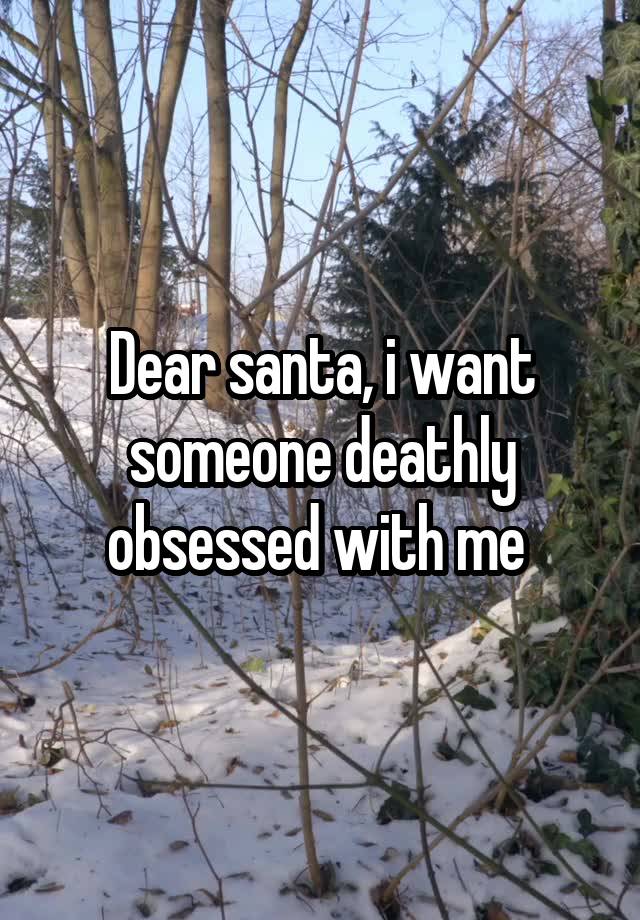 Dear santa, i want someone deathly obsessed with me 