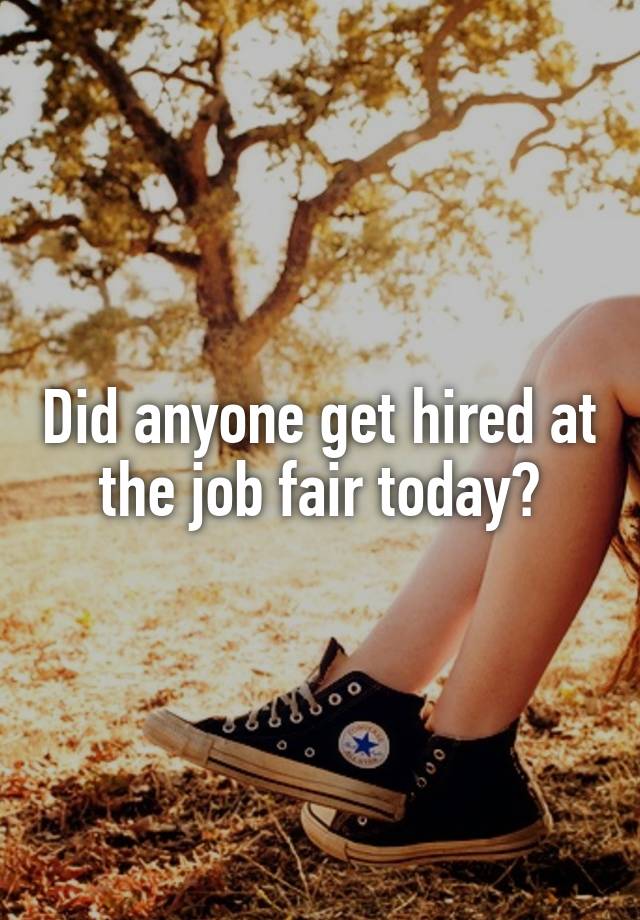 Did anyone get hired at the job fair today?