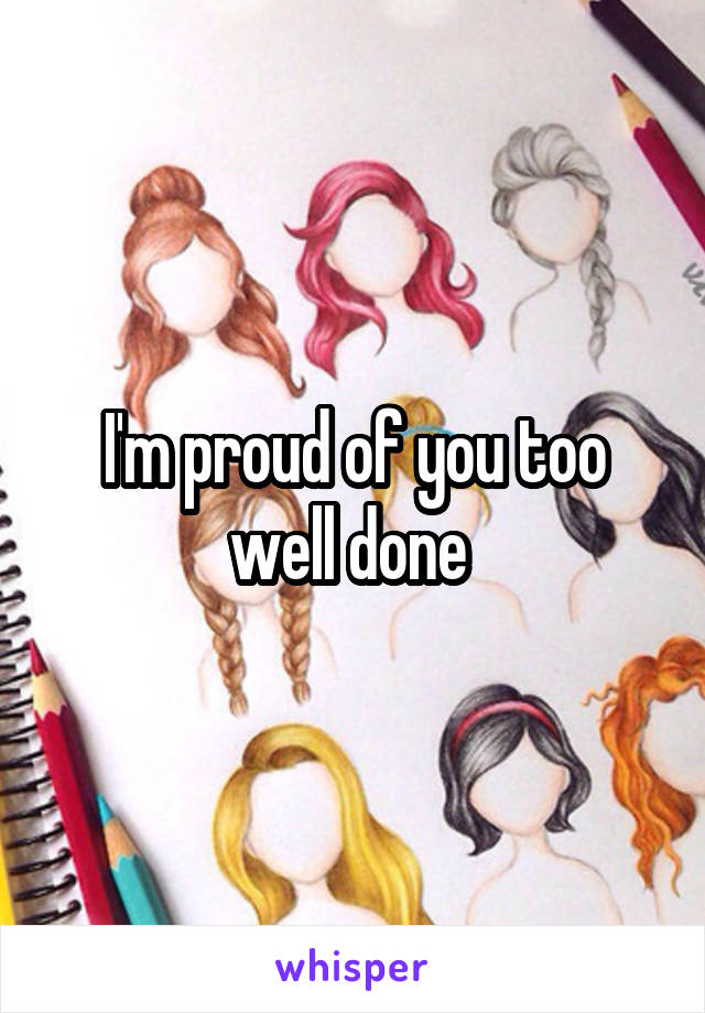 I'm proud of you too well done 