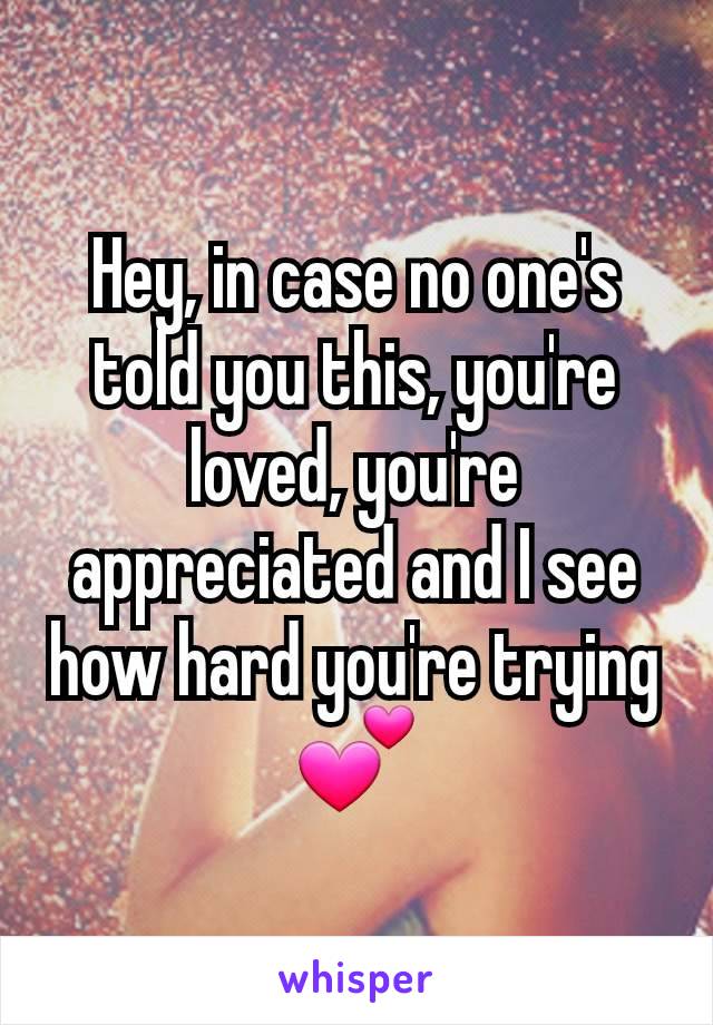 Hey, in case no one's told you this, you're loved, you're appreciated and I see how hard you're trying 💕