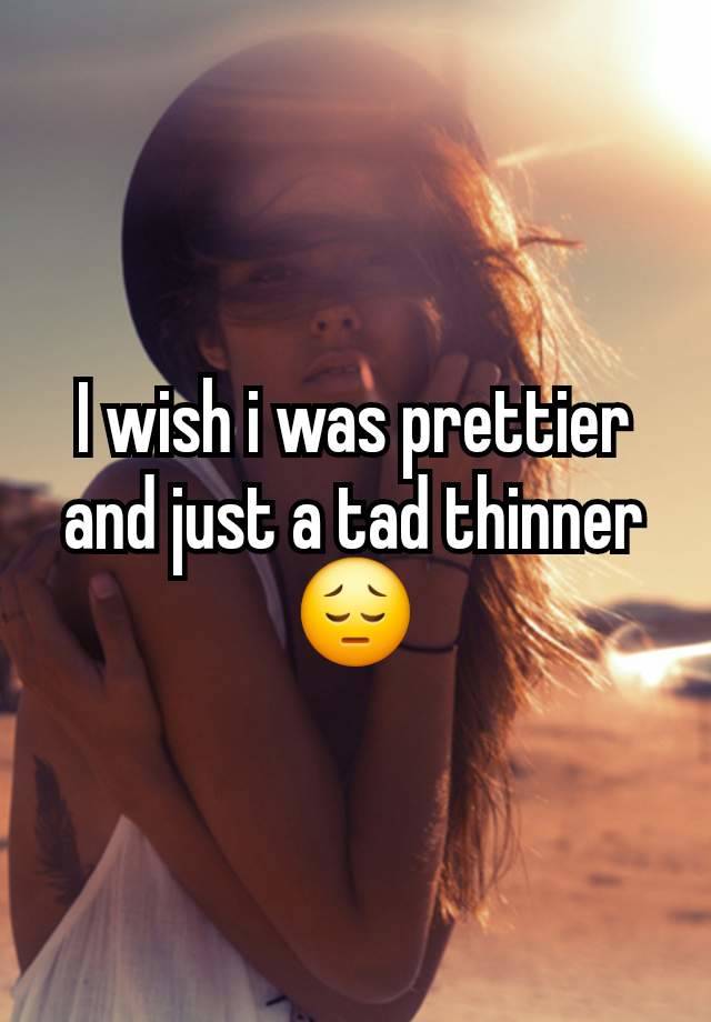 I wish i was prettier and just a tad thinner😔