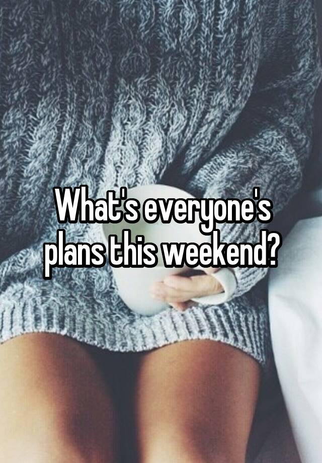 What's everyone's plans this weekend?