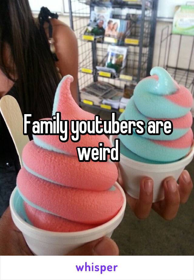 Family youtubers are weird
