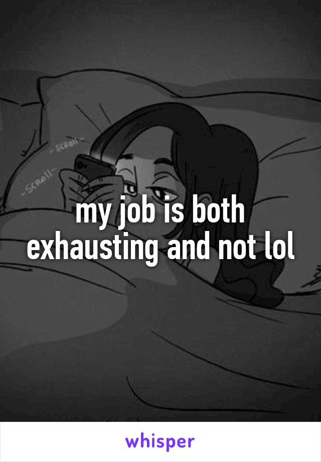 my job is both exhausting and not lol