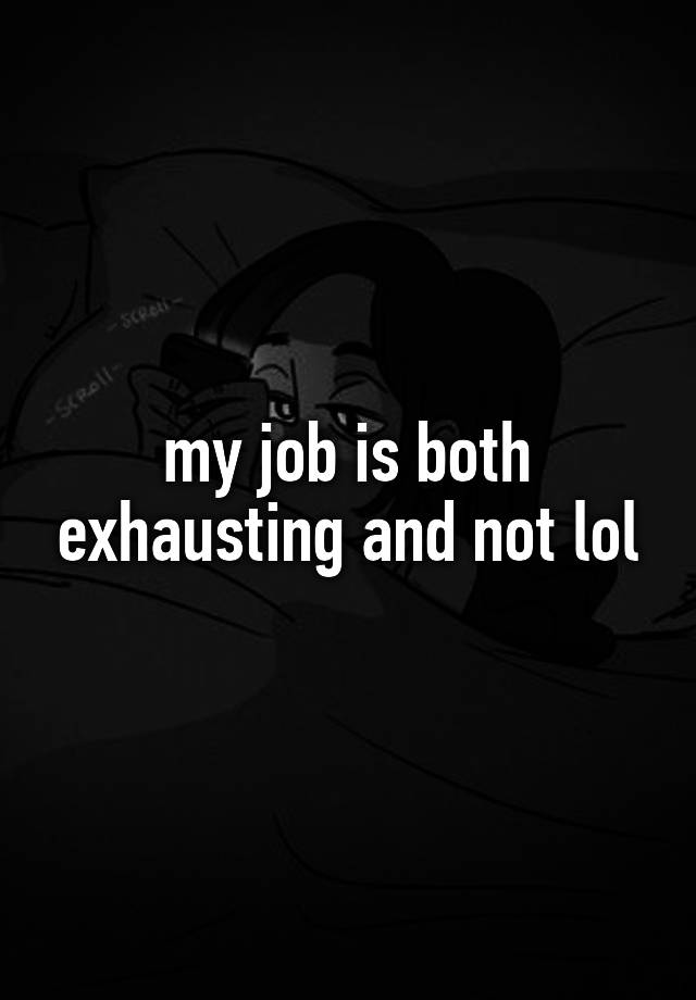 my job is both exhausting and not lol