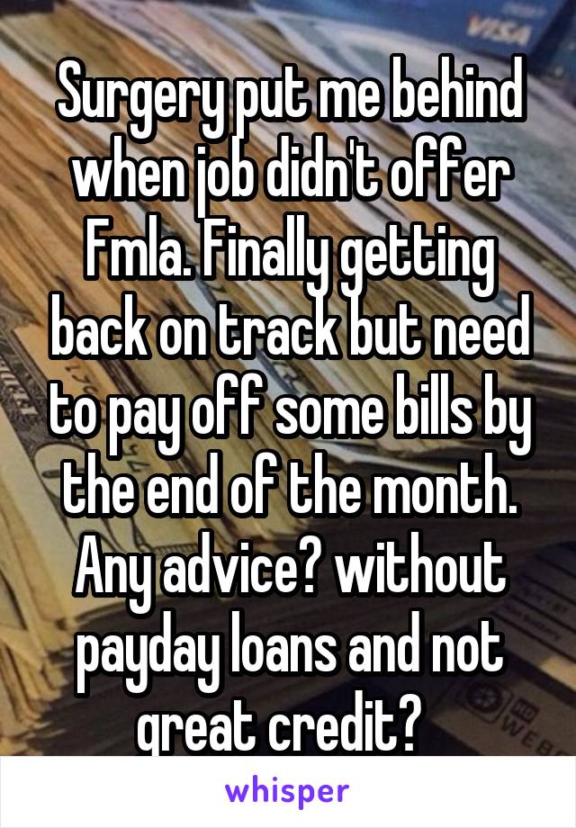 Surgery put me behind when job didn't offer Fmla. Finally getting back on track but need to pay off some bills by the end of the month. Any advice? without payday loans and not great credit?  