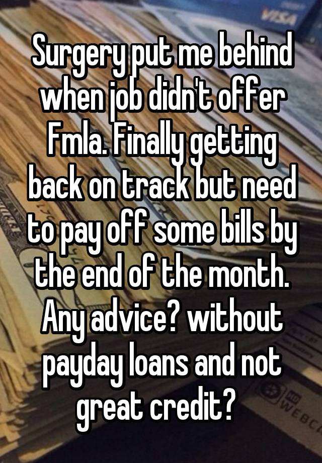 Surgery put me behind when job didn't offer Fmla. Finally getting back on track but need to pay off some bills by the end of the month. Any advice? without payday loans and not great credit?  