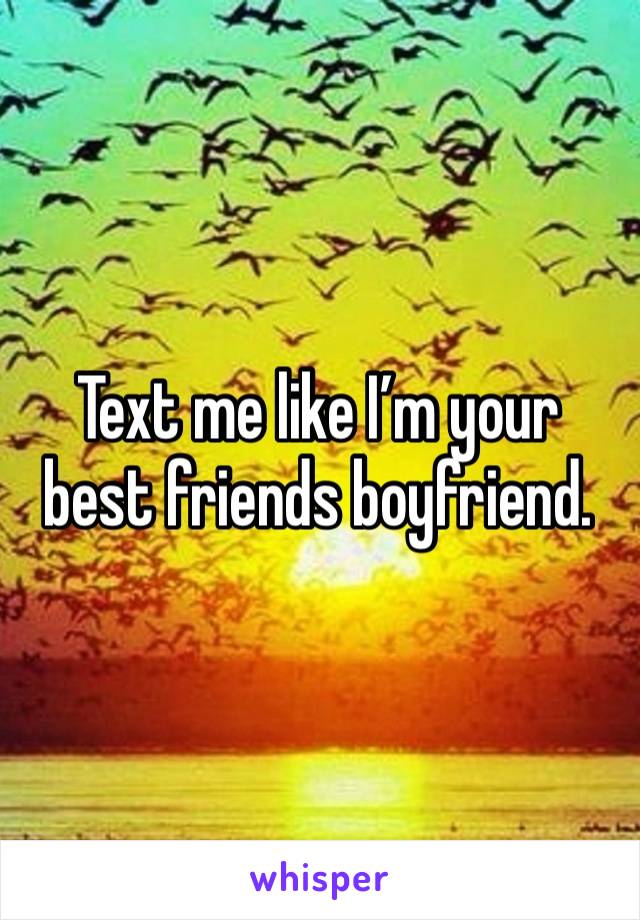 Text me like I’m your best friends boyfriend. 