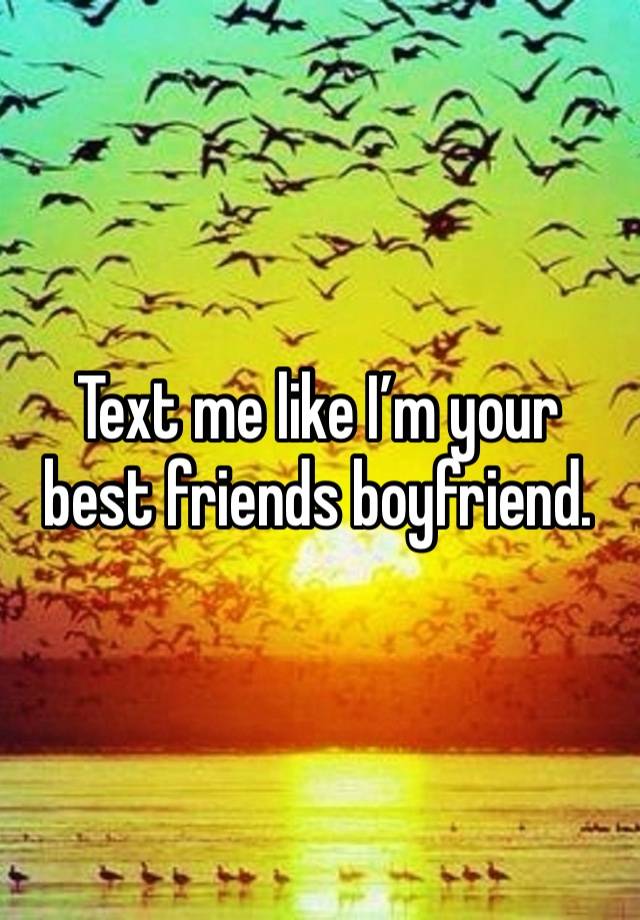 Text me like I’m your best friends boyfriend. 