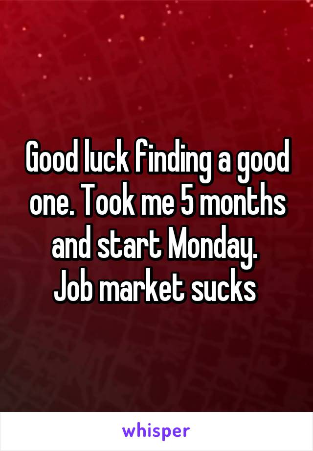 Good luck finding a good one. Took me 5 months and start Monday. 
Job market sucks 