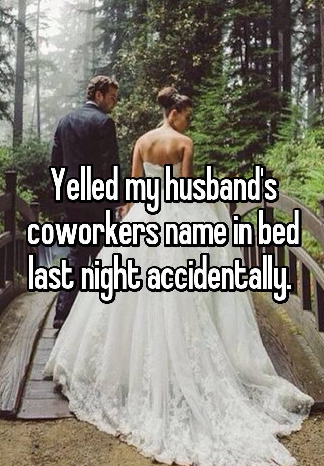 Yelled my husband's coworkers name in bed last night accidentally. 