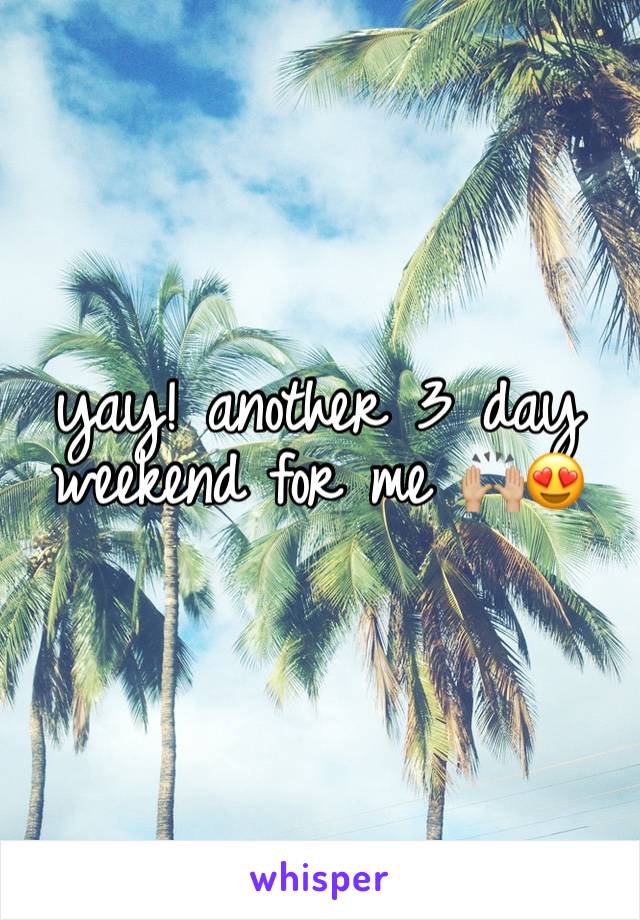 yay! another 3 day weekend for me 🙌🏼😍