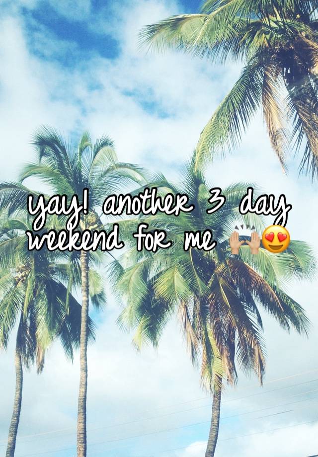 yay! another 3 day weekend for me 🙌🏼😍