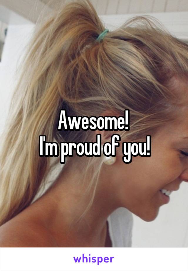Awesome! 
I'm proud of you!