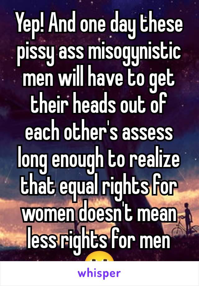 Yep! And one day these pissy ass misogynistic men will have to get their heads out of each other's assess long enough to realize that equal rights for women doesn't mean less rights for men
🙄