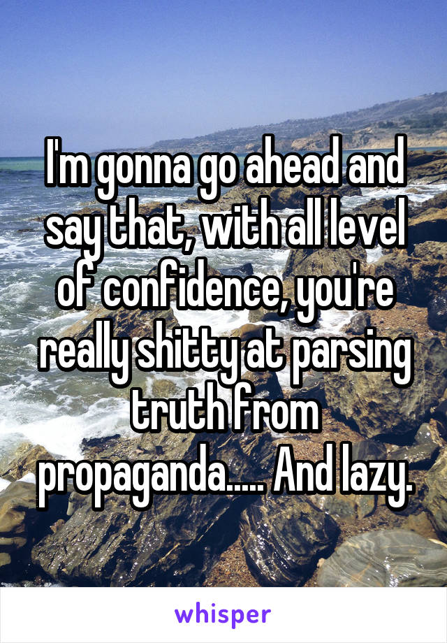 I'm gonna go ahead and say that, with all level of confidence, you're really shitty at parsing truth from propaganda..... And lazy.