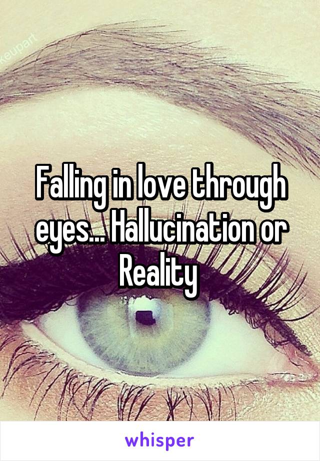 Falling in love through eyes... Hallucination or Reality 