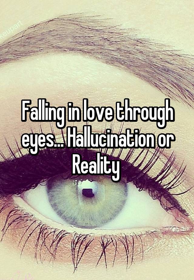 Falling in love through eyes... Hallucination or Reality 