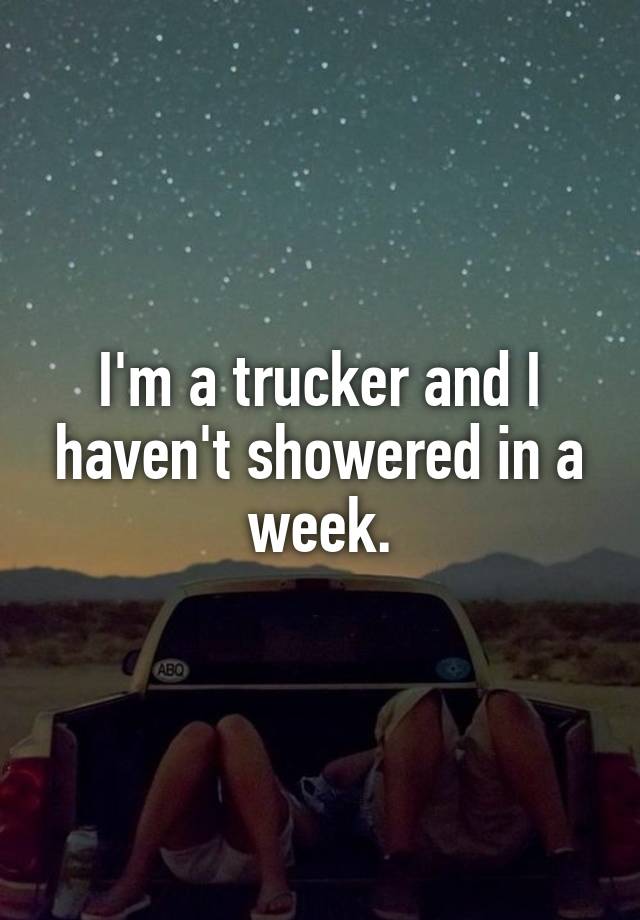 I'm a trucker and I haven't showered in a week.