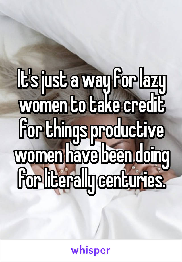 It's just a way for lazy women to take credit for things productive women have been doing for literally centuries.