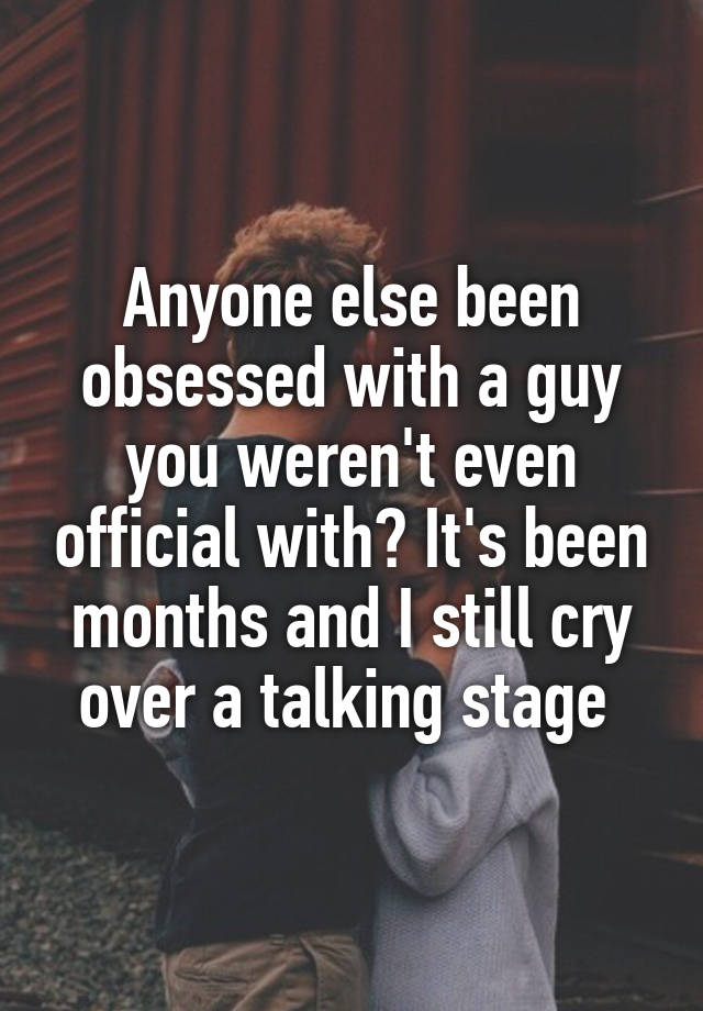 Anyone else been obsessed with a guy you weren't even official with? It's been months and I still cry over a talking stage 