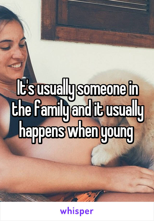 It's usually someone in the family and it usually happens when young 