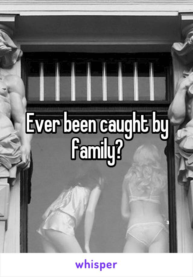 Ever been caught by family?