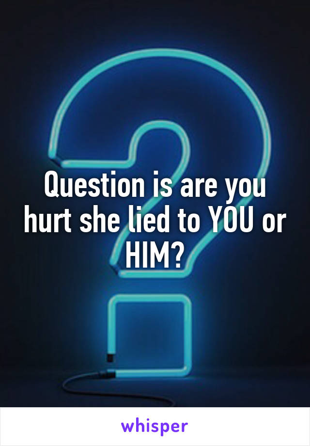 Question is are you hurt she lied to YOU or HIM?