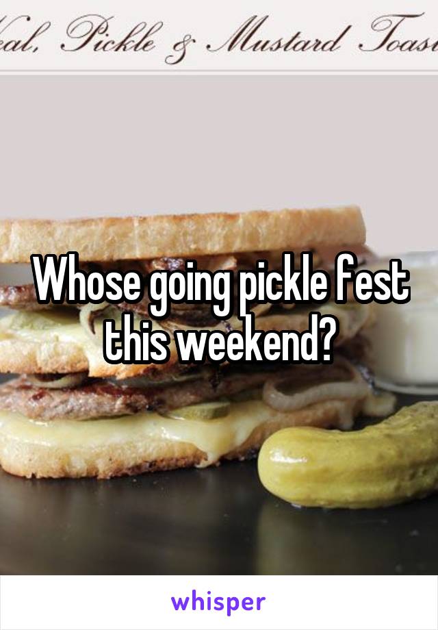 Whose going pickle fest this weekend?