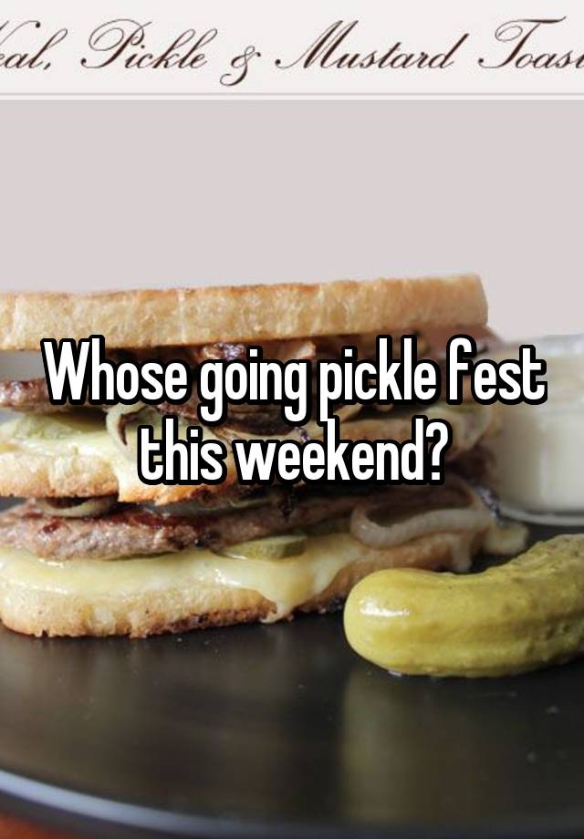 Whose going pickle fest this weekend?