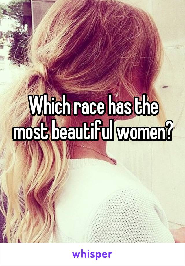 Which race has the most beautiful women? 