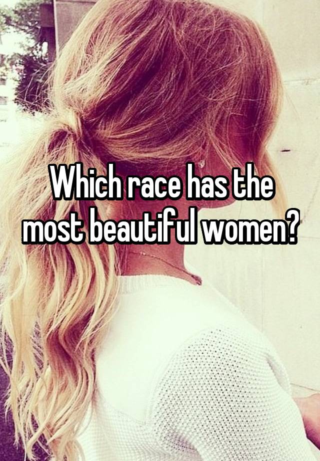 Which race has the most beautiful women? 