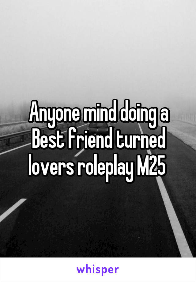 Anyone mind doing a Best friend turned lovers roleplay M25 