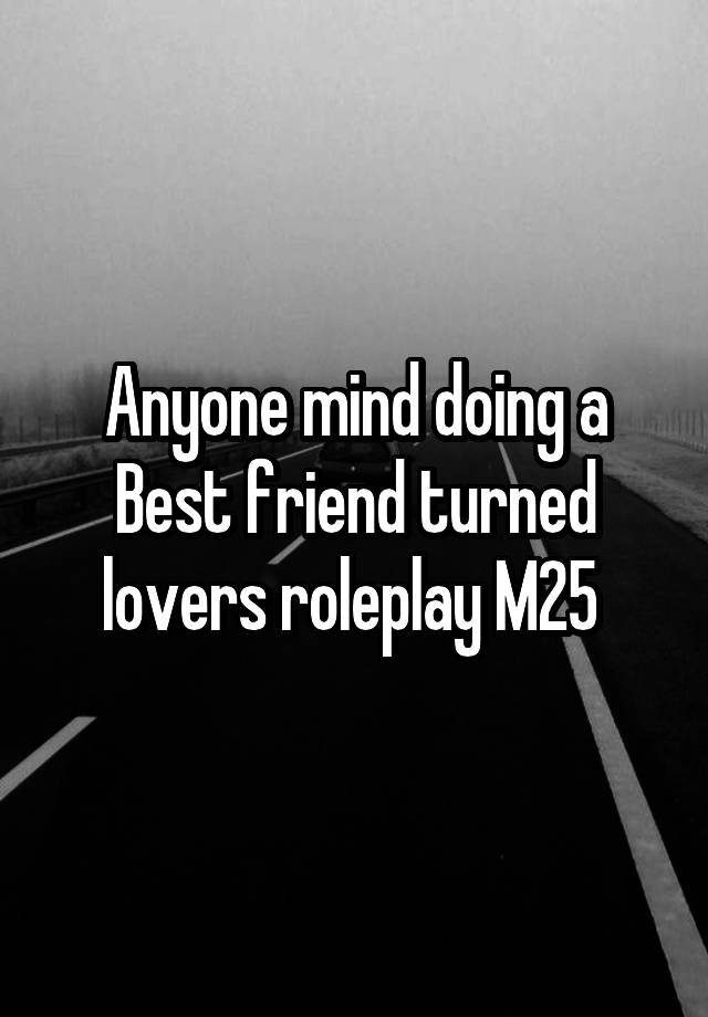 Anyone mind doing a Best friend turned lovers roleplay M25 