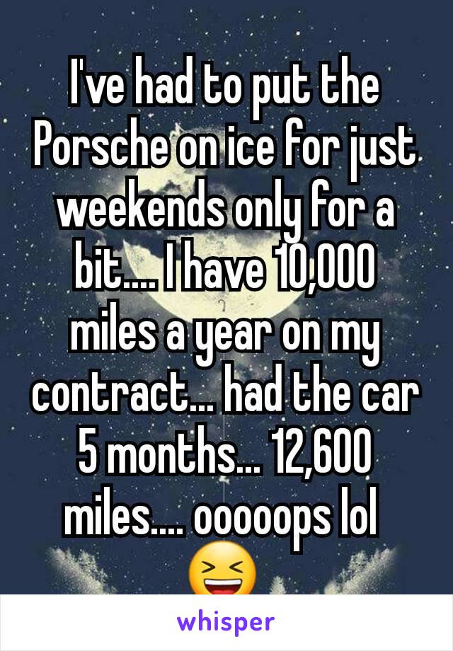 I've had to put the Porsche on ice for just weekends only for a bit.... I have 10,000 miles a year on my contract... had the car 5 months... 12,600 miles.... ooooops lol 
😆 