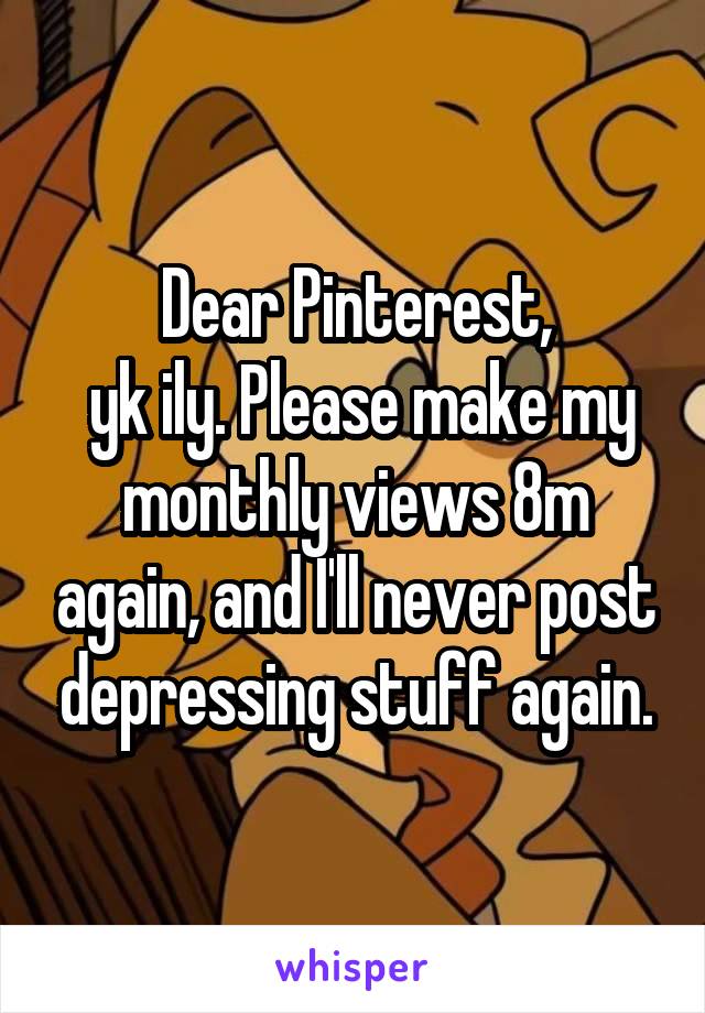 Dear Pinterest,
 yk ily. Please make my monthly views 8m again, and I'll never post depressing stuff again.