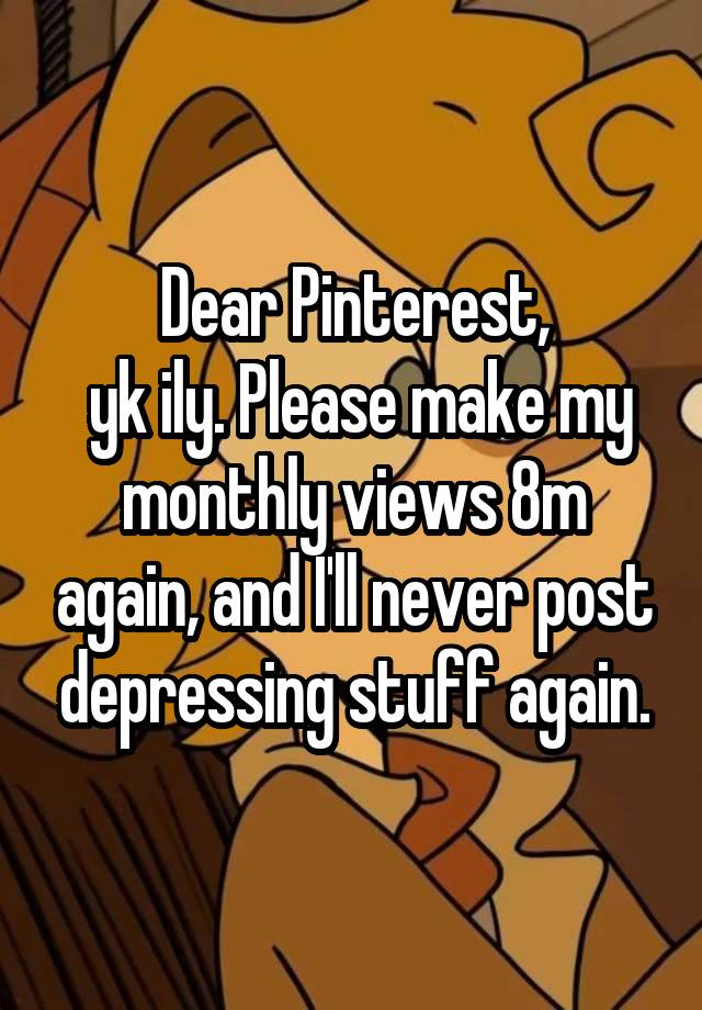 Dear Pinterest,
 yk ily. Please make my monthly views 8m again, and I'll never post depressing stuff again.