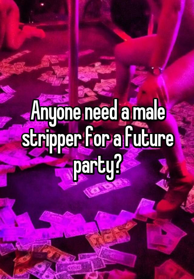 Anyone need a male stripper for a future party?