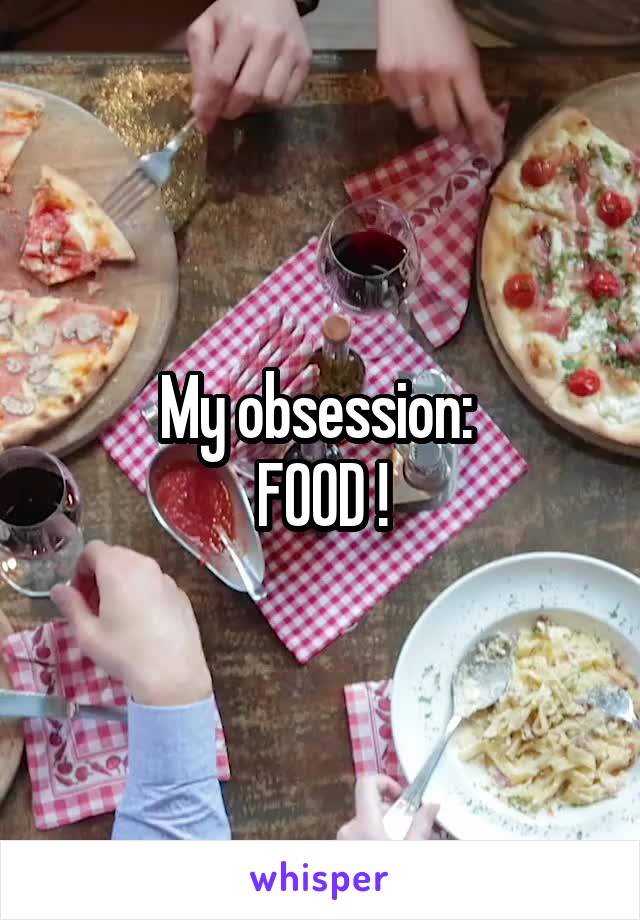 My obsession: 
FOOD !