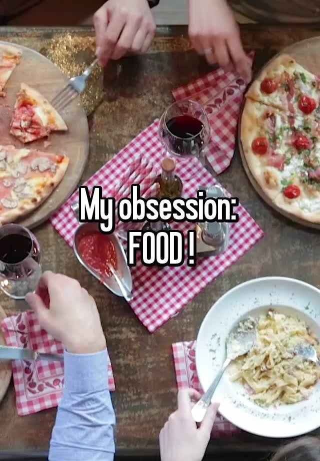 My obsession: 
FOOD !