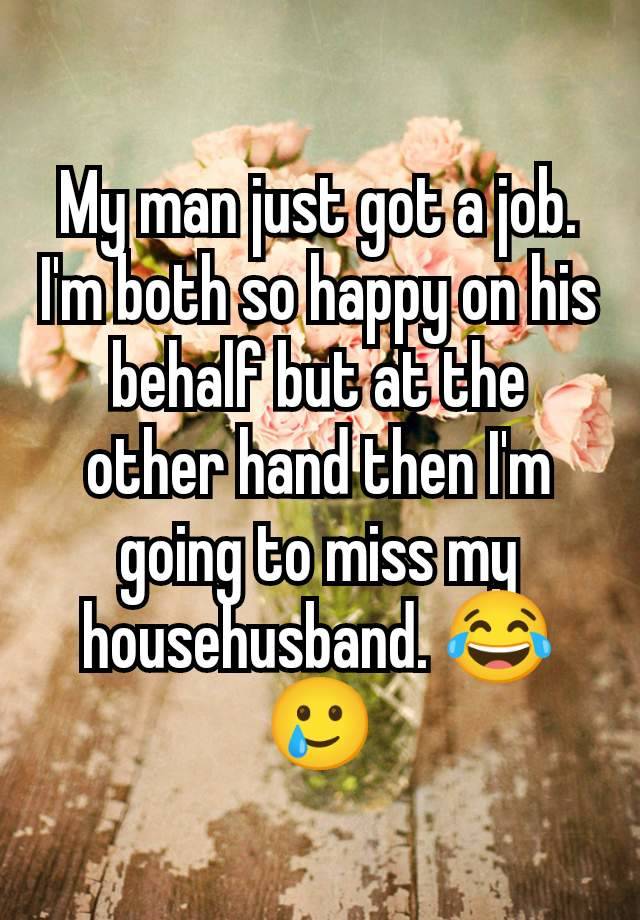 My man just got a job. I'm both so happy on his behalf but at the other hand then I'm going to miss my househusband. 😂🥲