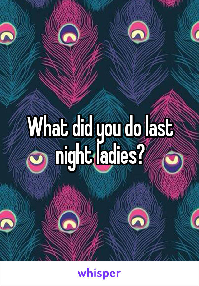 What did you do last night ladies?