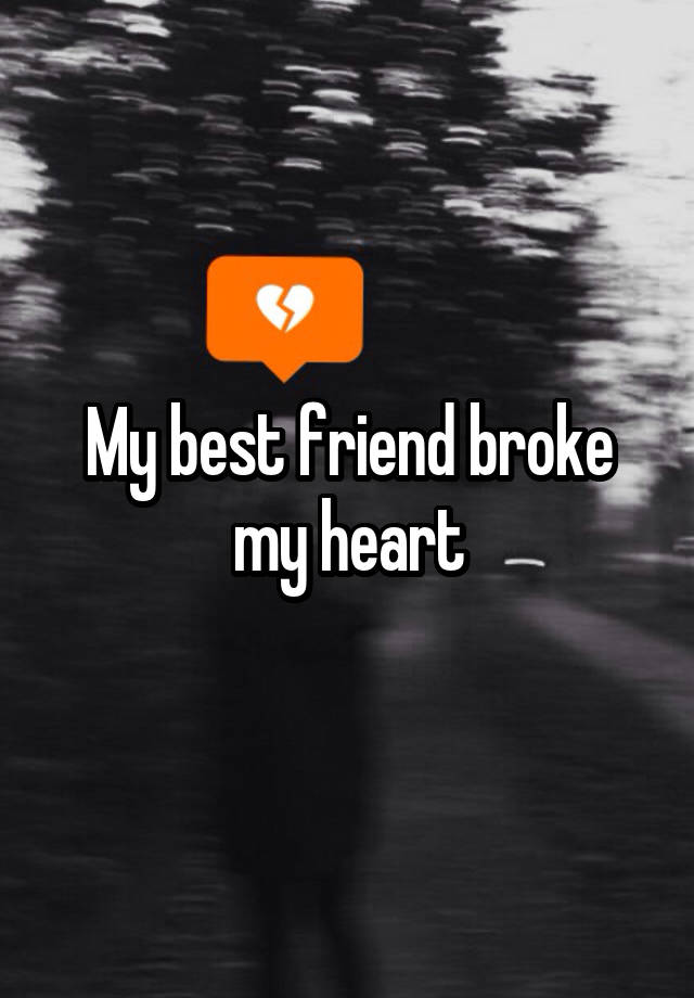 My best friend broke my heart