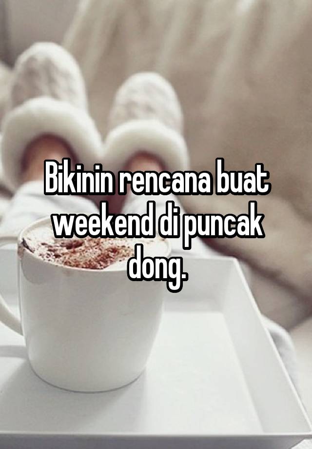 Bikinin rencana buat weekend di puncak dong.